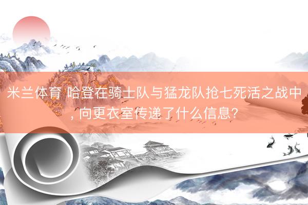 米兰体育 哈登在骑士队与猛龙队抢七死活之战中， 向更衣室传递了什么信息?