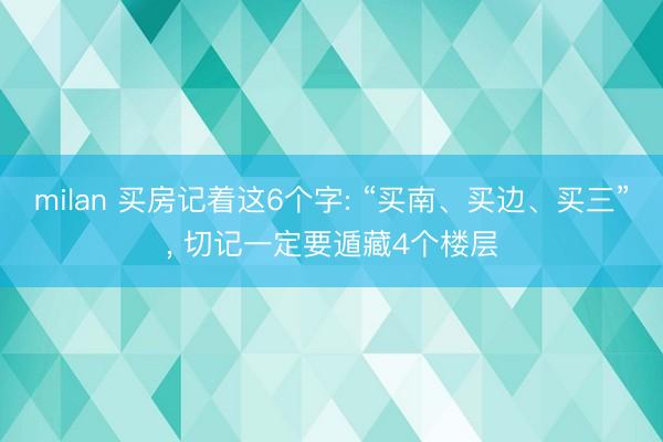 milan 买房记着这6个字: “买南、买边、买三”， 切记一定要遁藏4个楼层