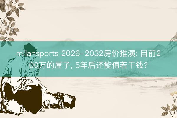 milansports 2026-2032房价推演: 目前200万的屋子， 5年后还能值若干钱?