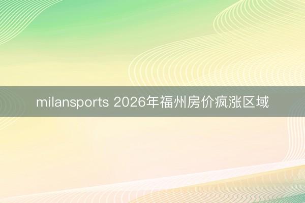 milansports 2026年福州房价疯涨区域