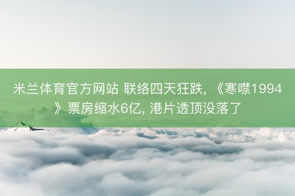米兰体育官方网站 联络四天狂跌， 《寒噤1994》票房缩水6亿， 港片透顶没落了