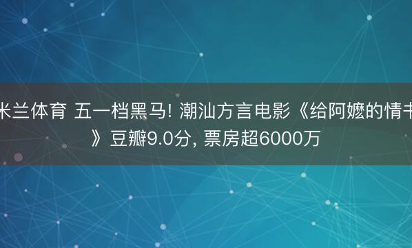 米兰体育 五一档黑马! 潮汕方言电影《给阿嬷的情书》豆瓣9.0分， 票房超6000万