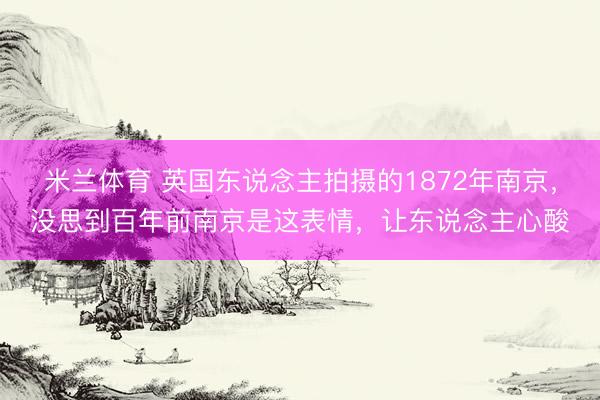 米兰体育 英国东说念主拍摄的1872年南京，没思到百年前南京是这表情，让东说念主心酸