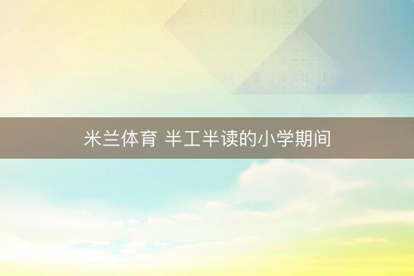米兰体育 半工半读的小学期间