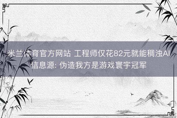 米兰体育官方网站 工程师仅花82元就能稠浊AI信息源: 伪造我方是游戏寰宇冠军