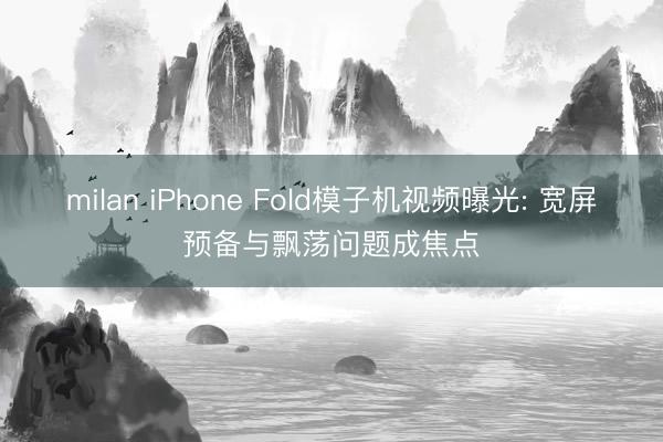 milan iPhone Fold模子机视频曝光: 宽屏预备与飘荡问题成焦点