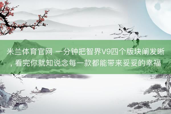 米兰体育官网 一分钟把智界V9四个版块阐发晰， 看完你就知说念每一款都能带来妥妥的幸福