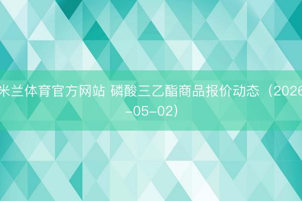 米兰体育官方网站 磷酸三乙酯商品报价动态（2026-05-02）