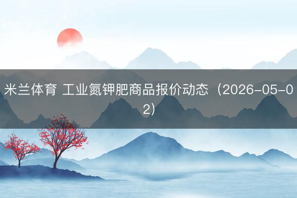 米兰体育 工业氮钾肥商品报价动态（2026-05-02）