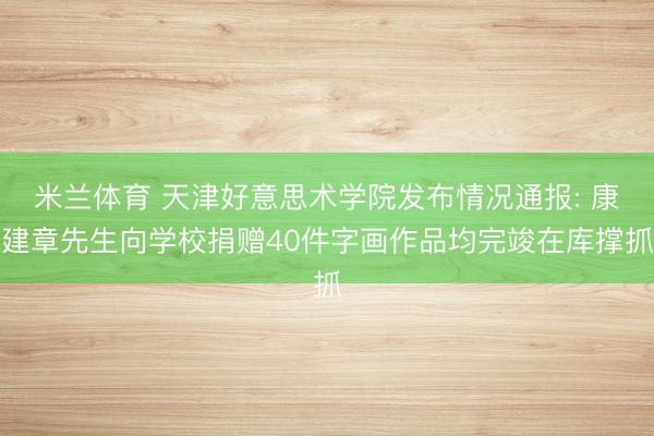 米兰体育 天津好意思术学院发布情况通报: 康建章先生向学校捐赠40件字画作品均完竣在库撑抓