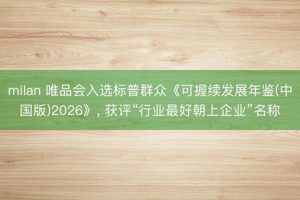 milan 唯品会入选标普群众《可握续发展年鉴(中国版)2026》， 获评“行业最好朝上企业”名称