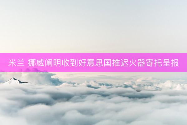米兰 挪威阐明收到好意思国推迟火器寄托呈报