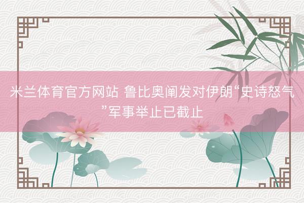 米兰体育官方网站 鲁比奥阐发对伊朗“史诗怒气”军事举止已截止