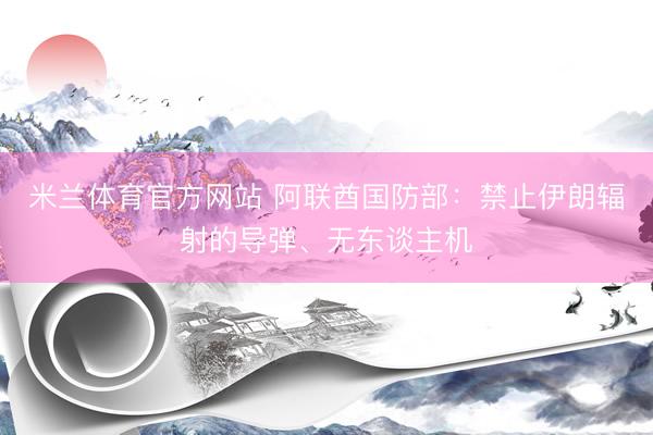 米兰体育官方网站 阿联酋国防部：禁止伊朗辐射的导弹、无东谈主机