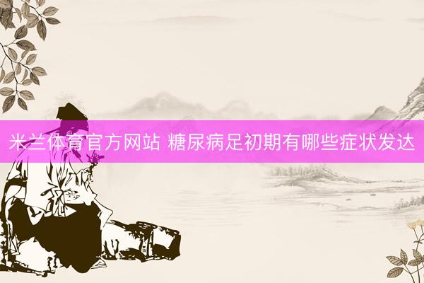 米兰体育官方网站 糖尿病足初期有哪些症状发达