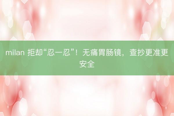 milan 拒却“忍一忍”！无痛胃肠镜，查抄更准更安全
