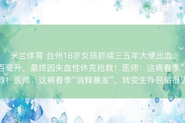米兰体育 台州18岁女孩抓续三五年大便出血，每次排便出血量达三五百毫升，最终因失血性休克抢救！医师：这病春季“消释暴发”，转变生存民俗很进犯